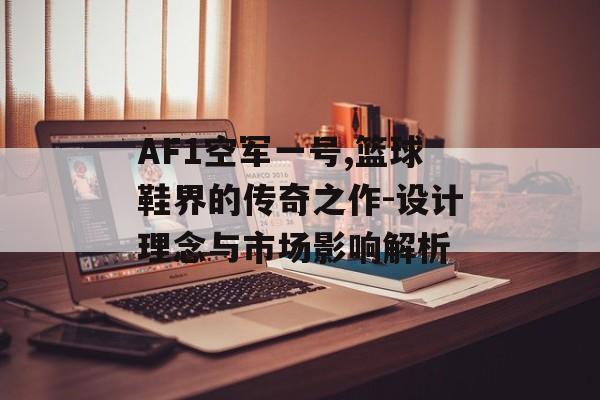 AF1空军一号,篮球鞋界的传奇之作-设计理念与市场影响解析