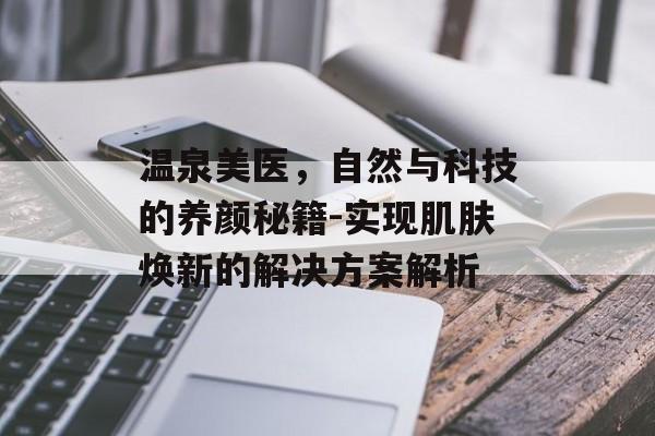 温泉美医，自然与科技的养颜秘籍-实现肌肤焕新的解决方案解析