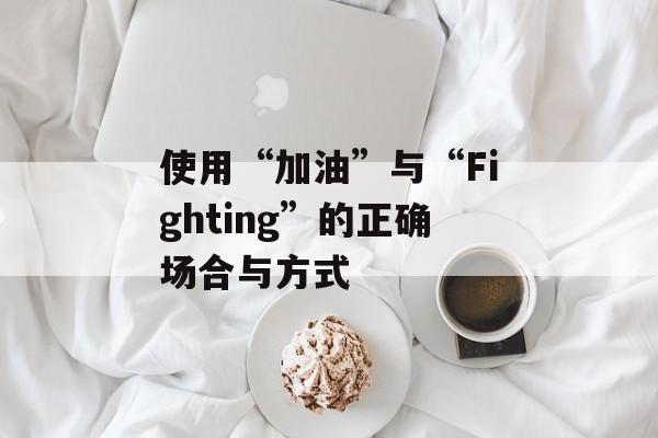 使用“加油”与“Fighting”的正确场合与方式