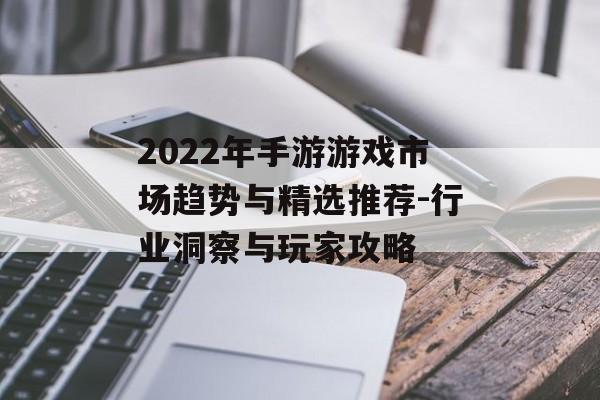 2022年手游游戏市场趋势与精选推荐-行业洞察与玩家攻略