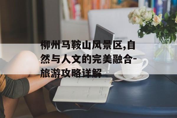 柳州马鞍山风景区,自然与人文的完美融合-旅游攻略详解