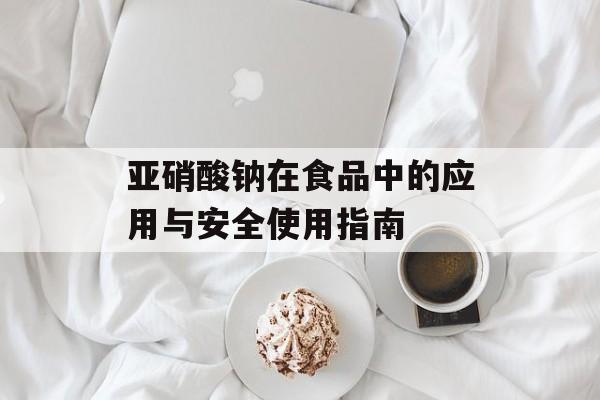 亚硝酸钠在食品中的应用与安全使用指南