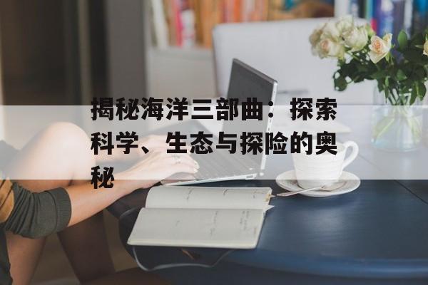 揭秘海洋三部曲：探索科学、生态与探险的奥秘