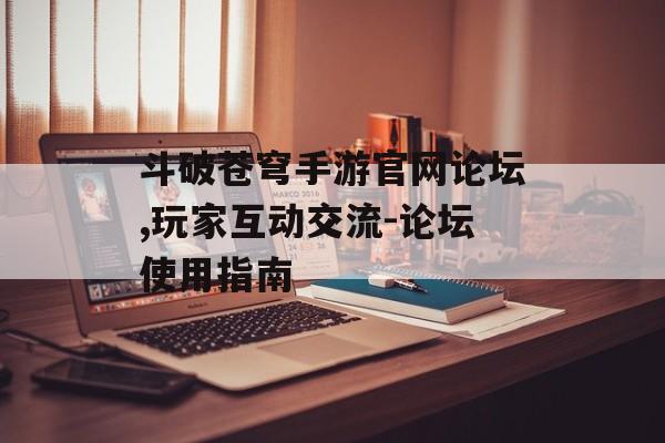 斗破苍穹手游官网论坛,玩家互动交流-论坛使用指南