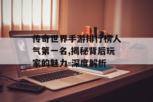 传奇世界手游排行榜人气第一名,揭秘背后玩家的魅力-深度解析