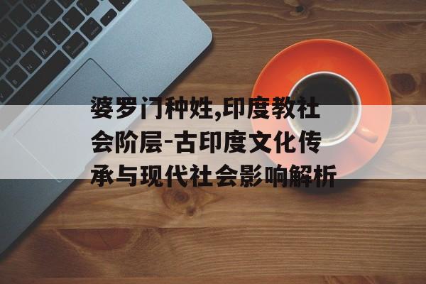婆罗门种姓,印度教社会阶层-古印度文化传承与现代社会影响解析