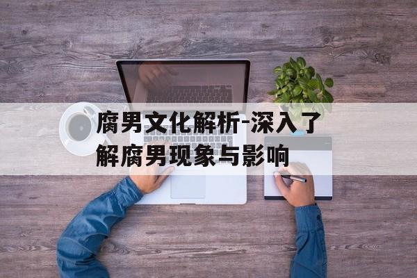 腐男文化解析-深入了解腐男现象与影响