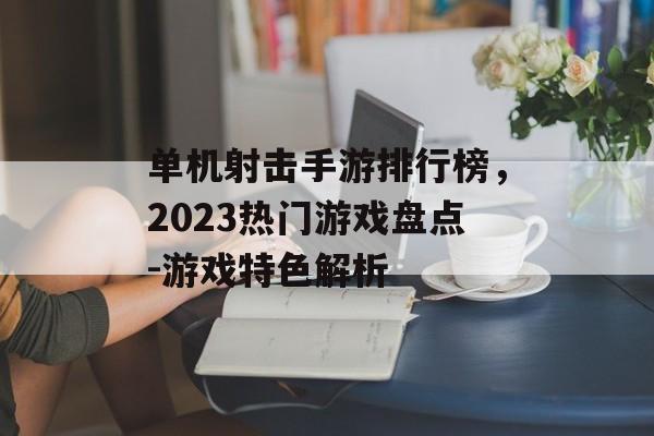 单机射击手游排行榜，2023热门游戏盘点-游戏特色解析