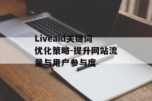 Liveaid关键词优化策略-提升网站流量与用户参与度