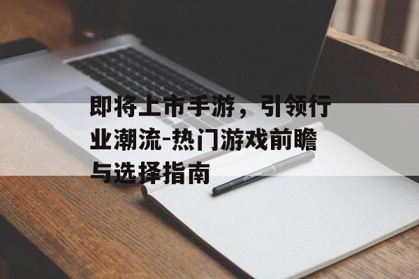 即将上市手游，引领行业潮流-热门游戏前瞻与选择指南
