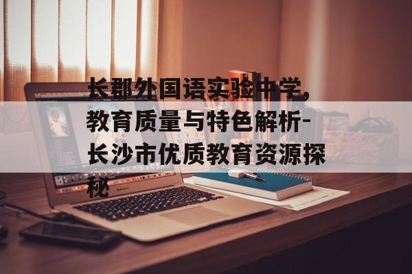 长郡外国语实验中学,教育质量与特色解析-长沙市优质教育资源探秘