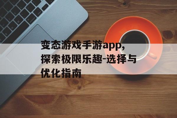变态游戏手游app,探索极限乐趣-选择与优化指南