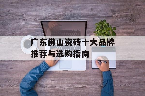 广东佛山瓷砖十大品牌推荐与选购指南