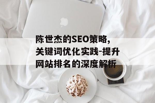 陈世杰的SEO策略,关键词优化实践-提升网站排名的深度解析