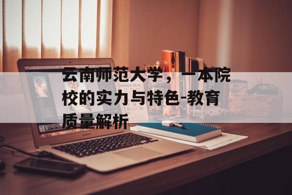 云南师范大学，一本院校的实力与特色-教育质量解析