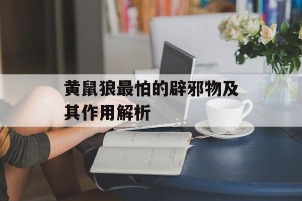 黄鼠狼最怕的辟邪物及其作用解析