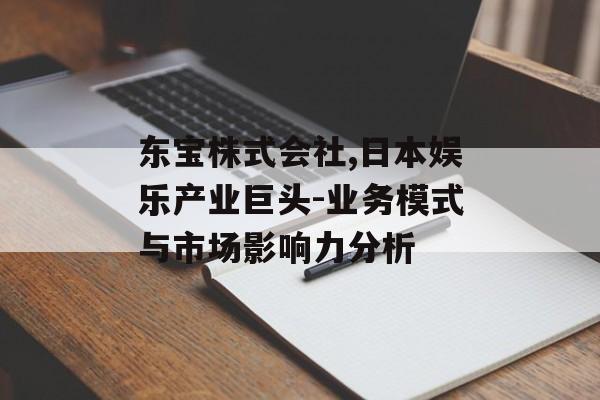 东宝株式会社,日本娱乐产业巨头-业务模式与市场影响力分析