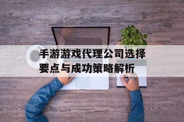 手游游戏代理公司选择要点与成功策略解析