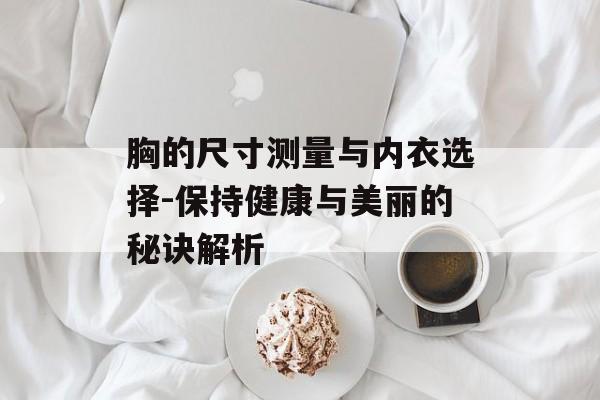 胸的尺寸测量与内衣选择-保持健康与美丽的秘诀解析