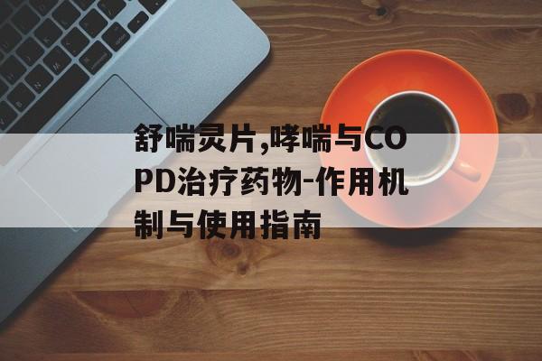 舒喘灵片,哮喘与COPD治疗药物-作用机制与使用指南