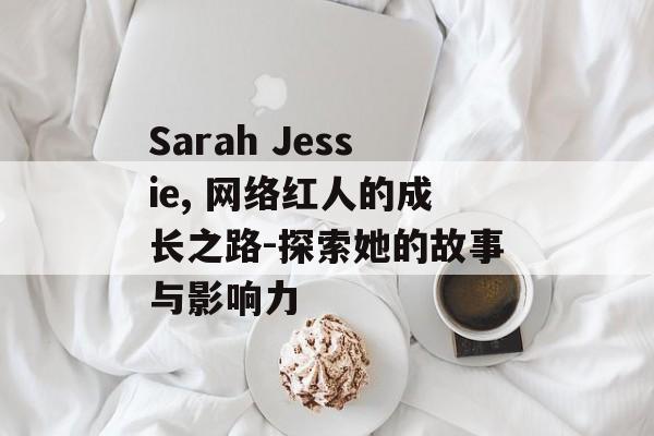 Sarah Jessie, 网络红人的成长之路-探索她的故事与影响力