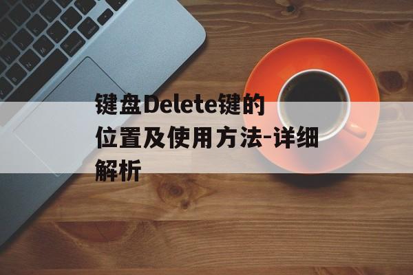 键盘Delete键的位置及使用方法-详细解析