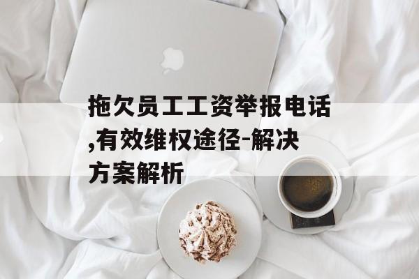 拖欠员工工资举报电话,有效维权途径-解决方案解析