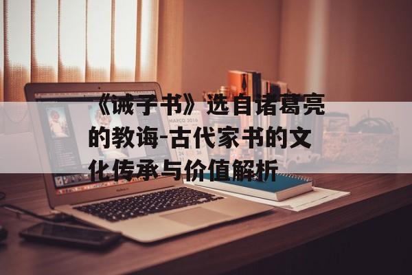 《诫子书》选自诸葛亮的教诲-古代家书的文化传承与价值解析