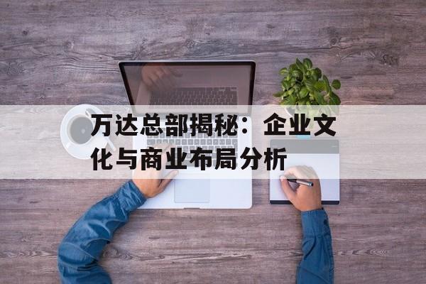 万达总部揭秘：企业文化与商业布局分析