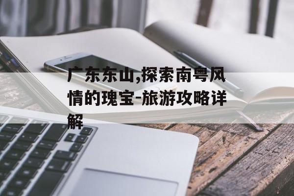 广东东山,探索南粤风情的瑰宝-旅游攻略详解