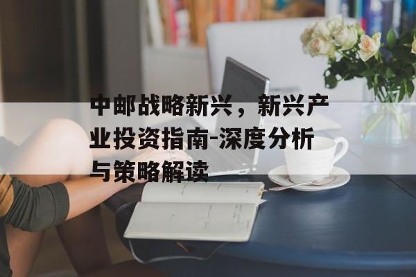 中邮战略新兴，新兴产业投资指南-深度分析与策略解读