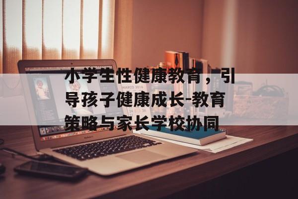 小学生性健康教育，引导孩子健康成长-教育策略与家长学校协同