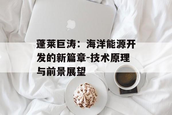 蓬莱巨涛：海洋能源开发的新篇章-技术原理与前景展望