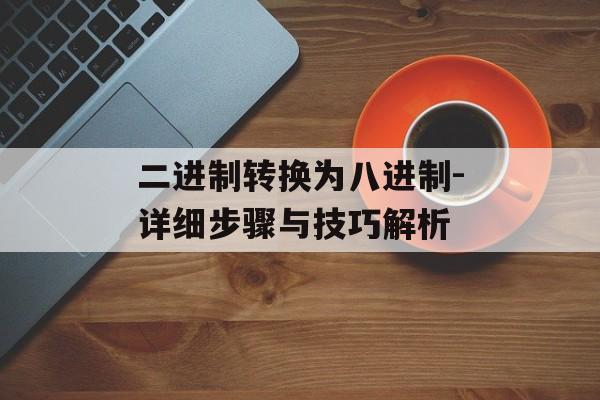 二进制转换为八进制-详细步骤与技巧解析