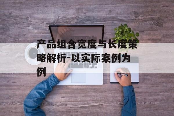 产品组合宽度与长度策略解析-以实际案例为例