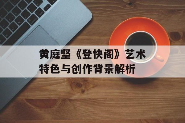 黄庭坚《登快阁》艺术特色与创作背景解析