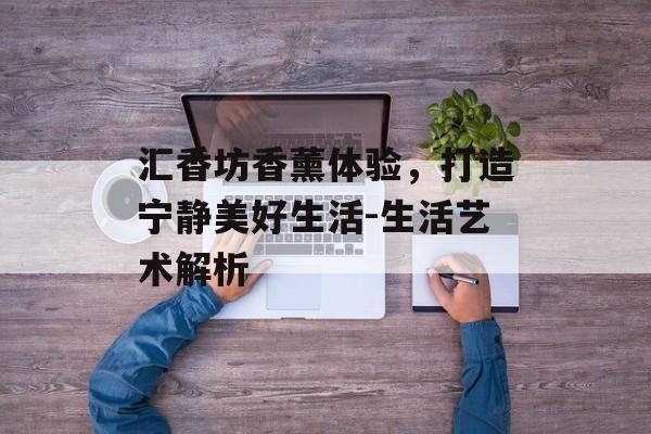 汇香坊香薰体验，打造宁静美好生活-生活艺术解析