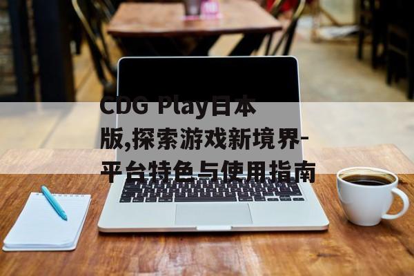 CDG Play日本版,探索游戏新境界-平台特色与使用指南