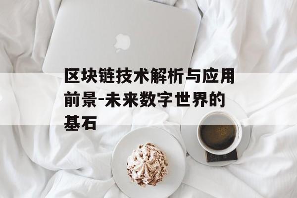 区块链技术解析与应用前景-未来数字世界的基石