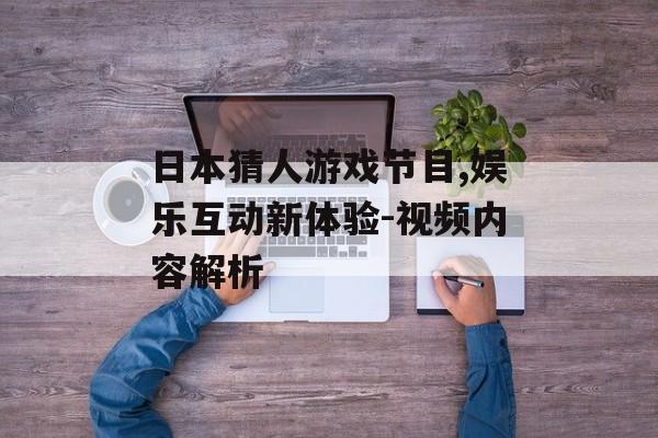 日本猜人游戏节目,娱乐互动新体验-视频内容解析