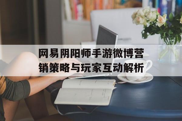 网易阴阳师手游微博营销策略与玩家互动解析