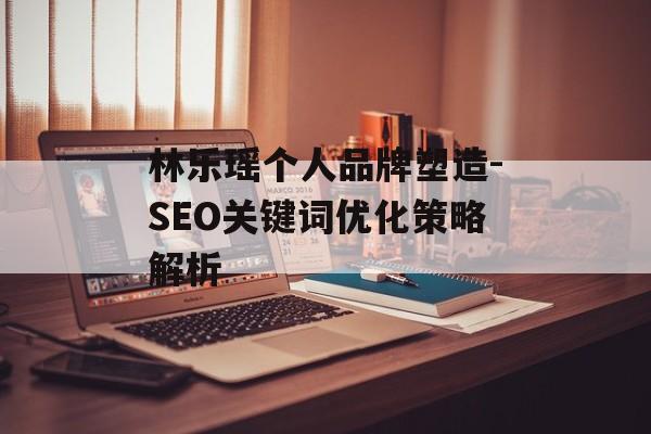 林乐瑶个人品牌塑造-SEO关键词优化策略解析