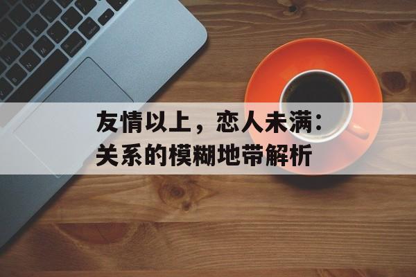 友情以上，恋人未满：关系的模糊地带解析