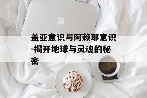 盖亚意识与阿赖耶意识-揭开地球与灵魂的秘密