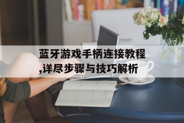 蓝牙游戏手柄连接教程,详尽步骤与技巧解析