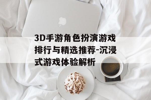 3D手游角色扮演游戏排行与精选推荐-沉浸式游戏体验解析