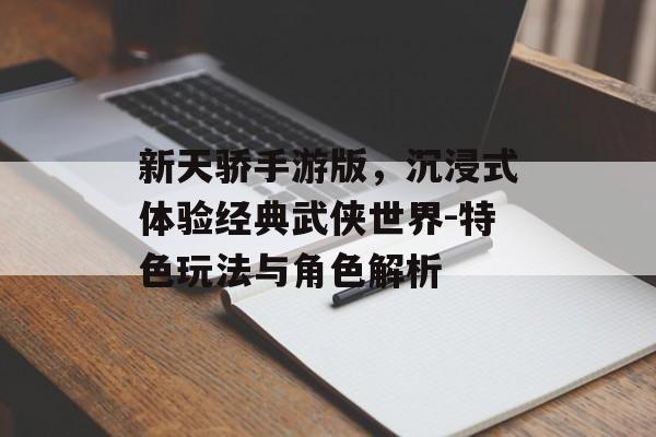 新天骄手游版，沉浸式体验经典武侠世界-特色玩法与角色解析