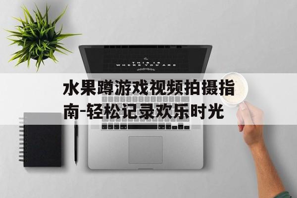 水果蹲游戏视频拍摄指南-轻松记录欢乐时光