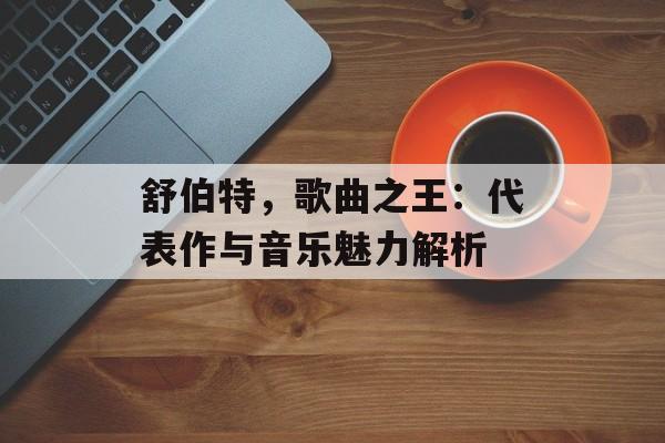 舒伯特，歌曲之王：代表作与音乐魅力解析