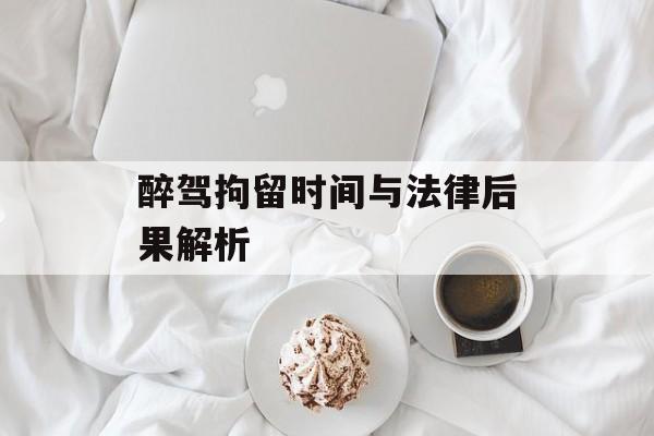 醉驾拘留时间与法律后果解析